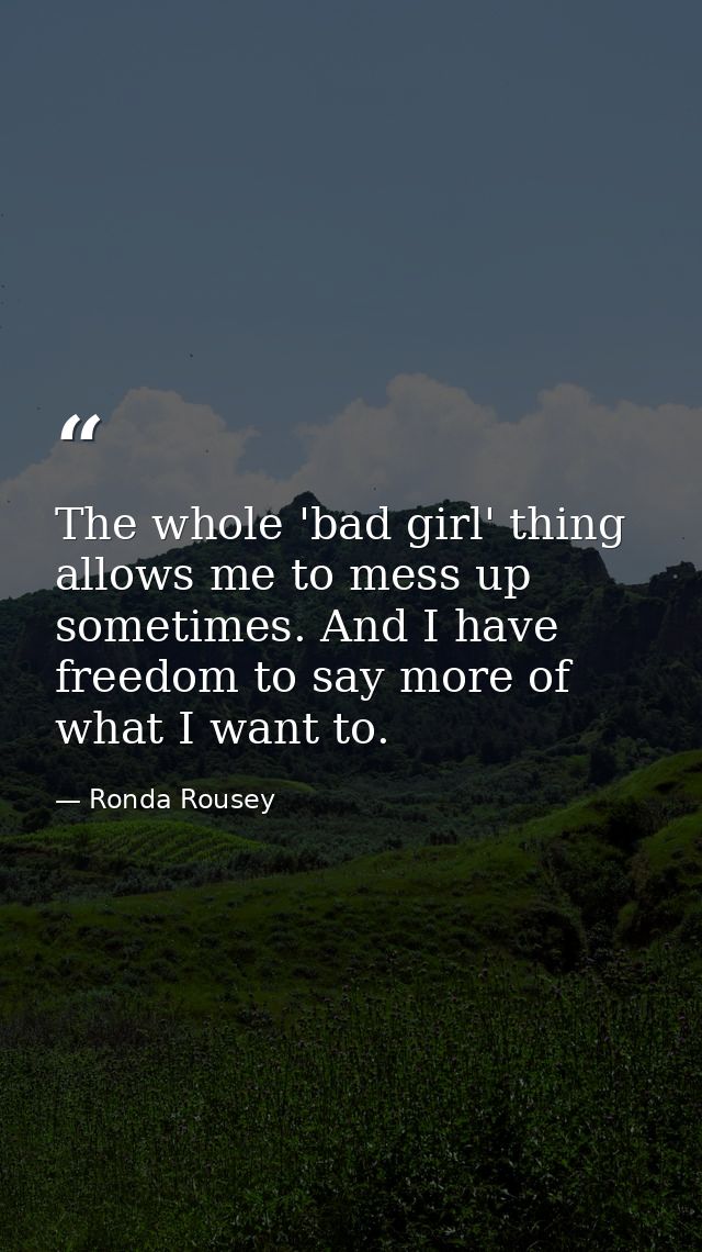 The whole 'bad girl' thing allows me to mess up sometimes. And I have freedom to say more of what I want to. — Ronda Rousey