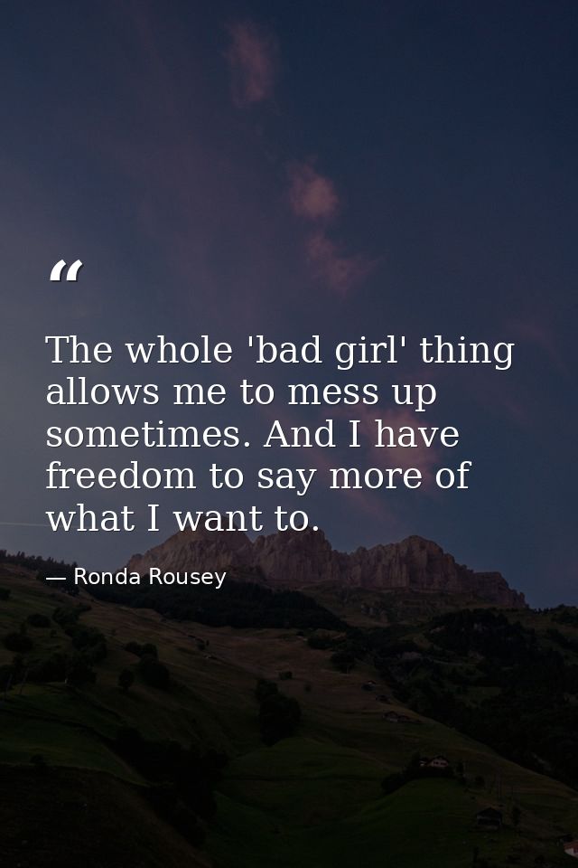 The whole 'bad girl' thing allows me to mess up sometimes. And I have freedom to say more of what I want to. — Ronda Rousey