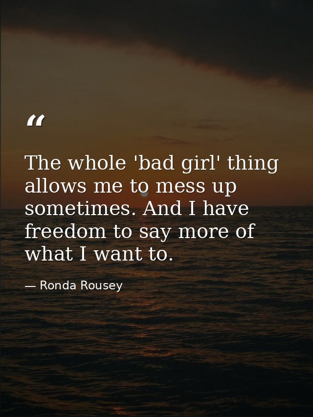The whole 'bad girl' thing allows me to mess up sometimes. And I have freedom to say more of what I want to. — Ronda Rousey
