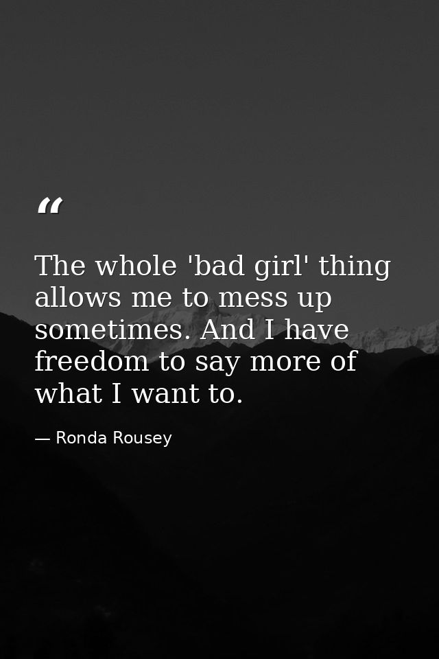 The whole 'bad girl' thing allows me to mess up sometimes. And I have freedom to say more of what I want to. — Ronda Rousey