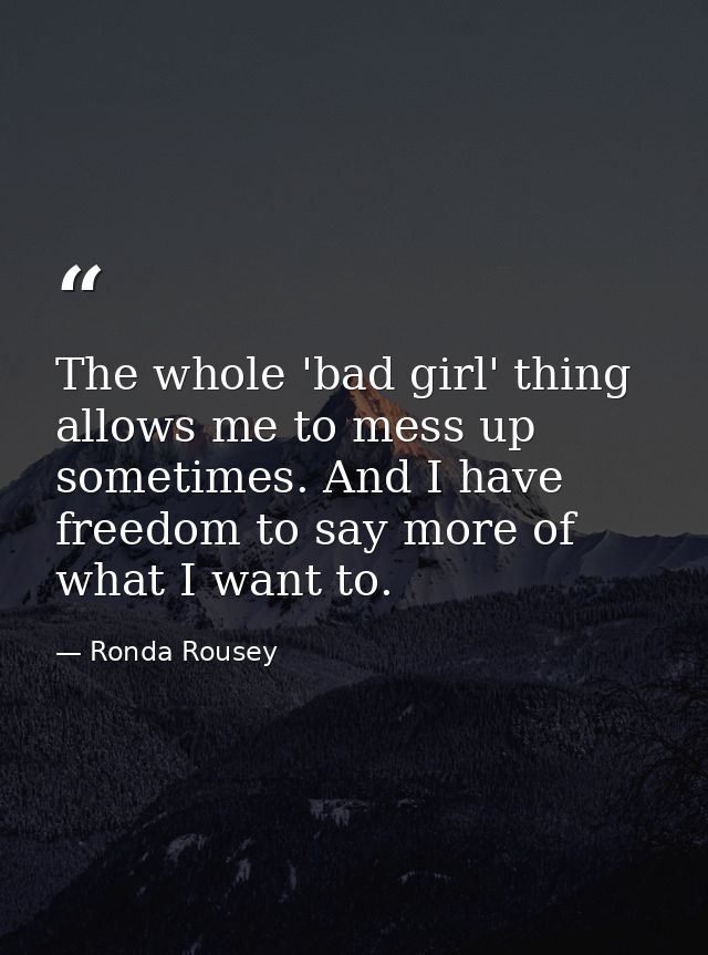 The whole 'bad girl' thing allows me to mess up sometimes. And I have freedom to say more of what I want to. — Ronda Rousey