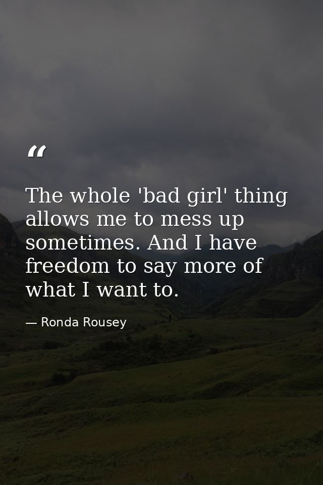 The whole 'bad girl' thing allows me to mess up sometimes. And I have freedom to say more of what I want to. — Ronda Rousey