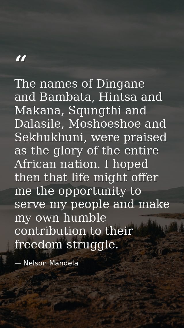 The names of Dingane and Bambata, Hintsa and Makana, Squngthi and Dalasile, Moshoeshoe and Sekhukhuni, were praised as t — Nelson Mandela