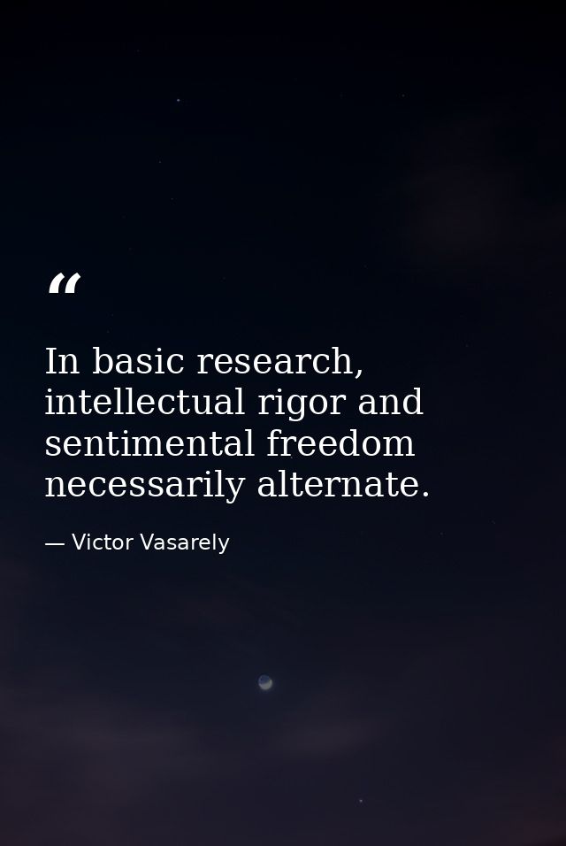 In basic research, intellectual rigor and sentimental freedom necessarily alternate. — Victor Vasarely