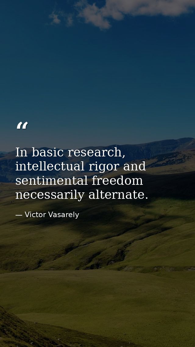 In basic research, intellectual rigor and sentimental freedom necessarily alternate. — Victor Vasarely