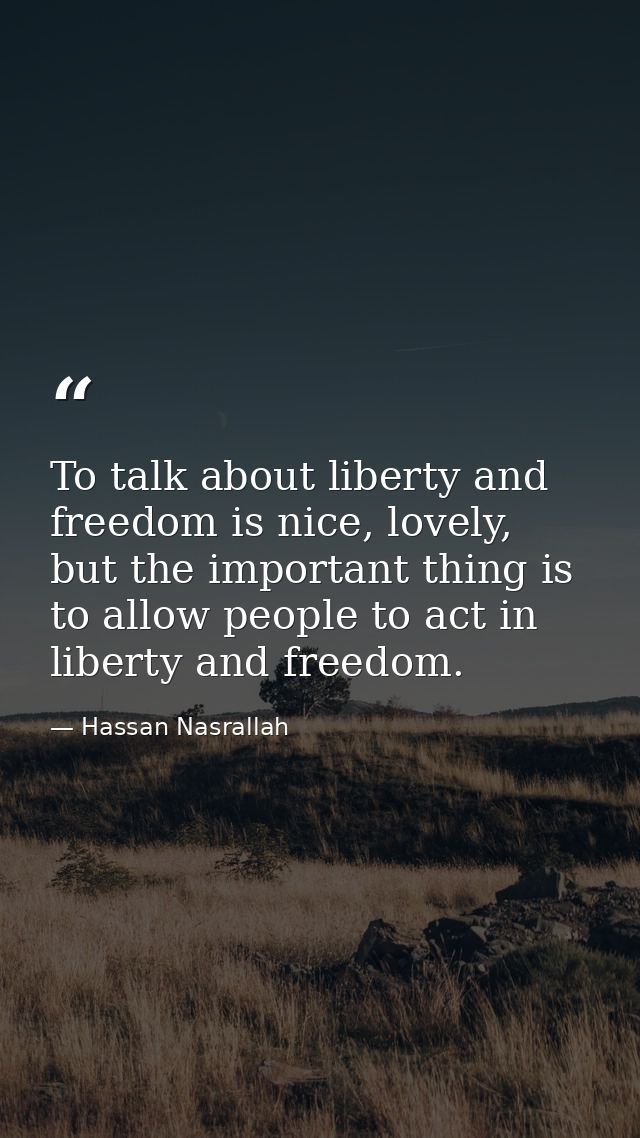 To talk about liberty and freedom is nice, lovely, but the important thing is to allow people to act in liberty and free — Hassan Nasrallah
