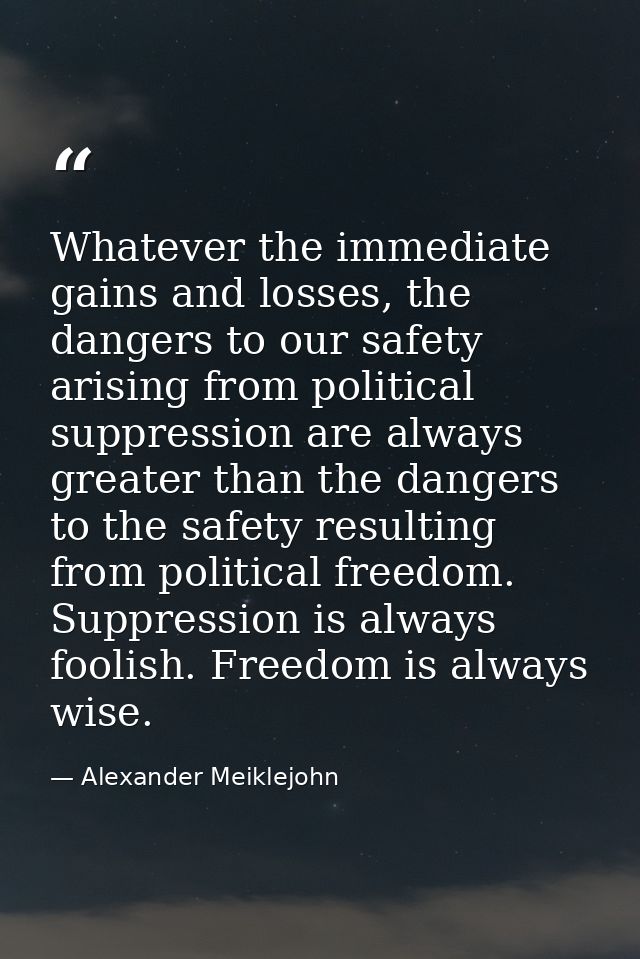 Whatever the immediate gains and losses, the dangers to our safety arising from political suppression are always greater — Alexander Meiklejohn