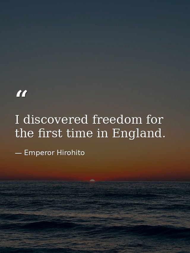 I discovered freedom for the first time in England. — Emperor Hirohito