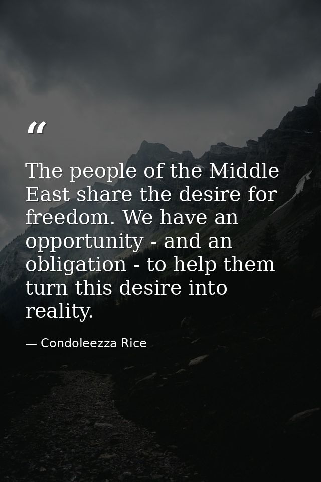 The people of the Middle East share the desire for freedom. We have an opportunity - and an obligation - to help them tu — Condoleezza Rice