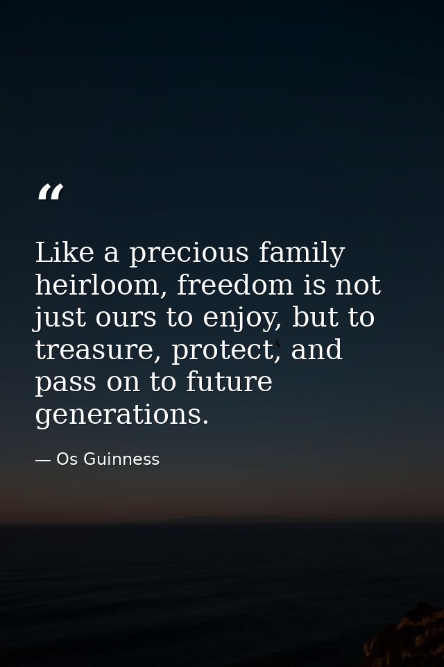 Like a precious family heirloom, freedom is not just ours to enjoy, but to treasure, protect, and pass on to future gene — Os Guinness