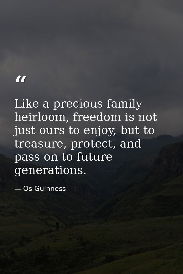 Like a precious family heirloom, freedom is not just ours to enjoy, but to treasure, protect, and pass on to future gene — Os Guinness