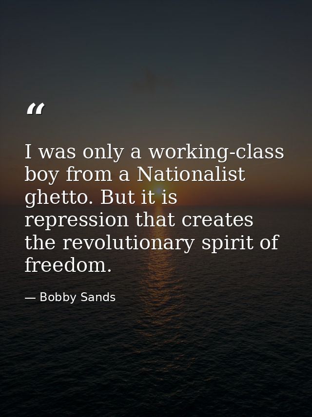 I was only a working-class boy from a Nationalist ghetto. But it is repression that creates the revolutionary spirit of  — Bobby Sands