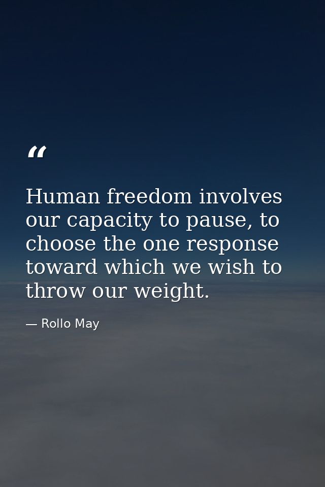 Human freedom involves our capacity to pause, to choose the one response toward which we wish to throw our weight. — Rollo May