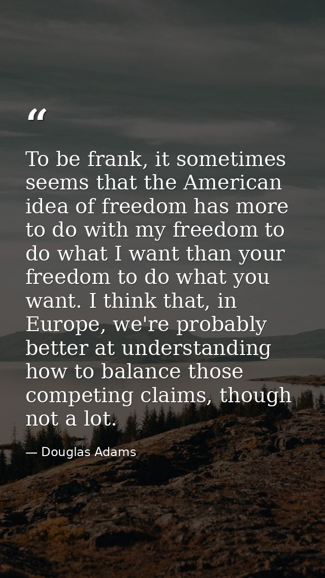 To be frank, it sometimes seems that the American idea of freedom has more to do with my freedom to do what I want than  — Douglas Adams