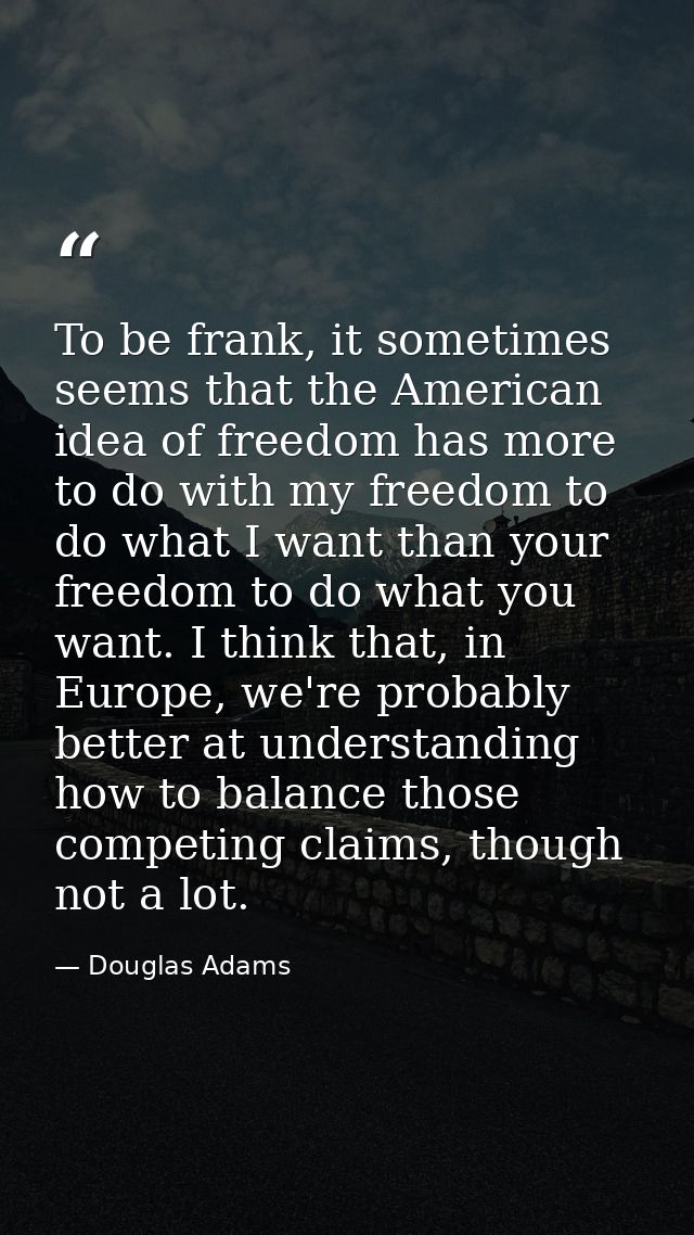 To be frank, it sometimes seems that the American idea of freedom has more to do with my freedom to do what I want than  — Douglas Adams