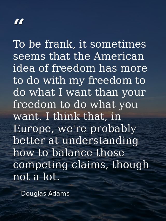 To be frank, it sometimes seems that the American idea of freedom has more to do with my freedom to do what I want than  — Douglas Adams