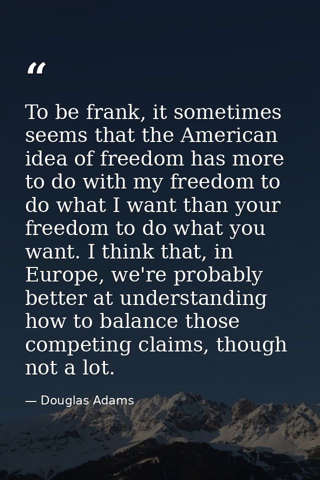 To be frank, it sometimes seems that the American idea of freedom has more to do with my freedom to do what I want than  — Douglas Adams