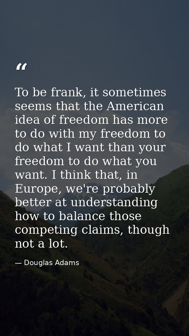 To be frank, it sometimes seems that the American idea of freedom has more to do with my freedom to do what I want than  — Douglas Adams
