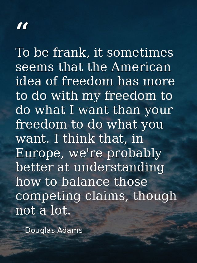 To be frank, it sometimes seems that the American idea of freedom has more to do with my freedom to do what I want than  — Douglas Adams