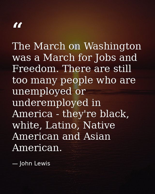 The March on Washington was a March for Jobs and Freedom. There are still too many people who are unemployed or underemp — John Lewis