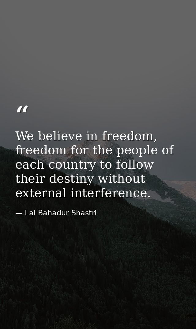 We believe in freedom, freedom for the people of each country to follow their destiny without external interference. — Lal Bahadur Shastri