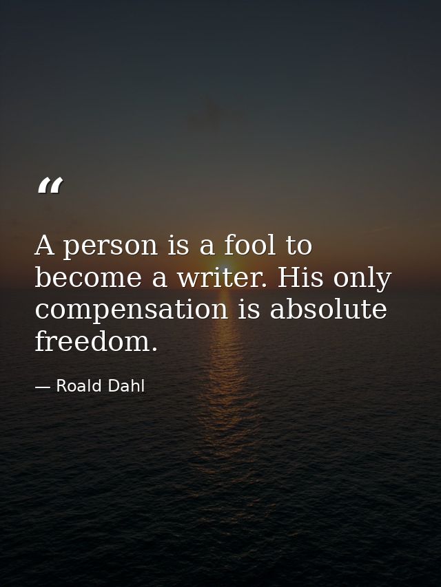 A person is a fool to become a writer. His only compensation is absolute freedom. — Roald Dahl