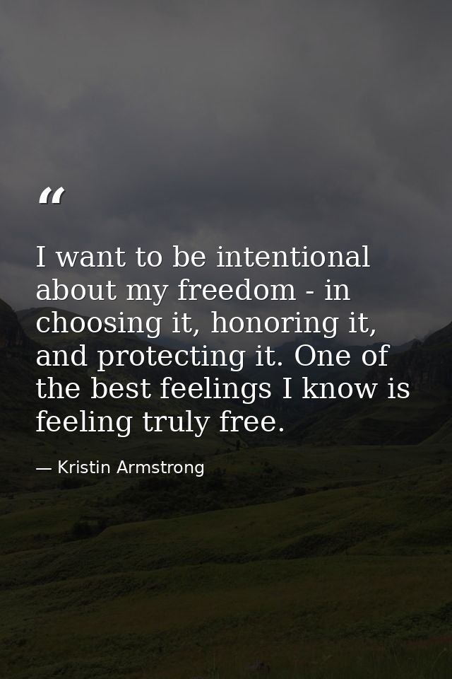 I want to be intentional about my freedom - in choosing it, honoring it, and protecting it. One of the best feelings I k — Kristin Armstrong