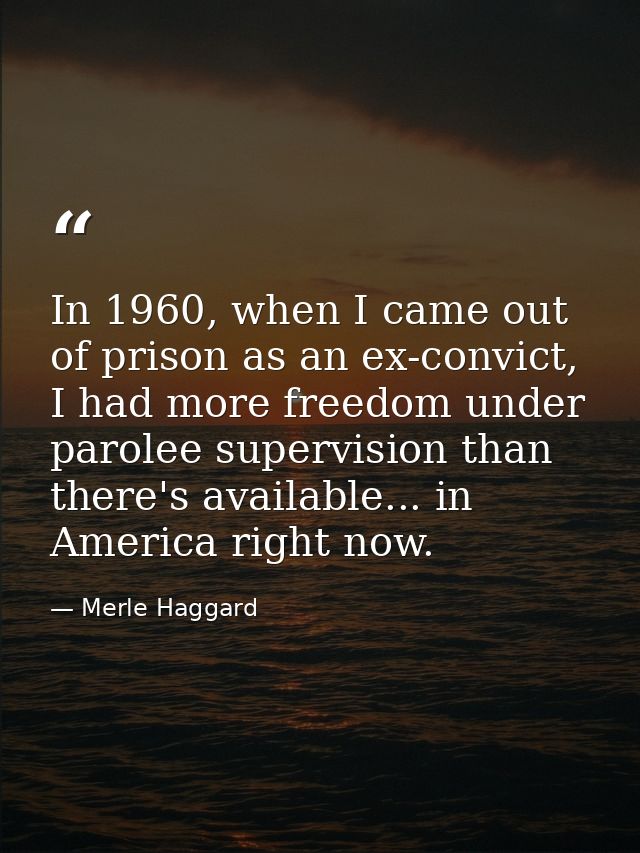 In 1960, when I came out of prison as an ex-convict, I had more freedom under parolee supervision than there's available — Merle Haggard