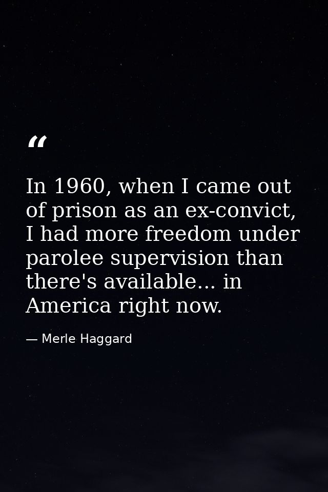 In 1960, when I came out of prison as an ex-convict, I had more freedom under parolee supervision than there's available — Merle Haggard