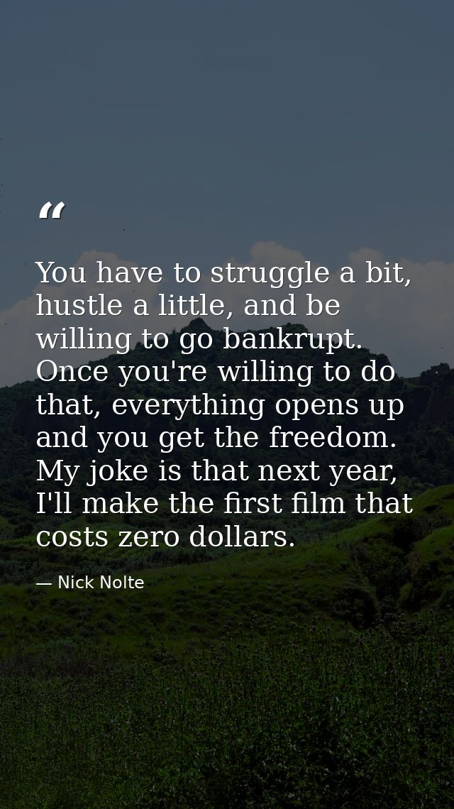 You have to struggle a bit, hustle a little, and be willing to go bankrupt. Once you're willing to do that, everything o — Nick Nolte