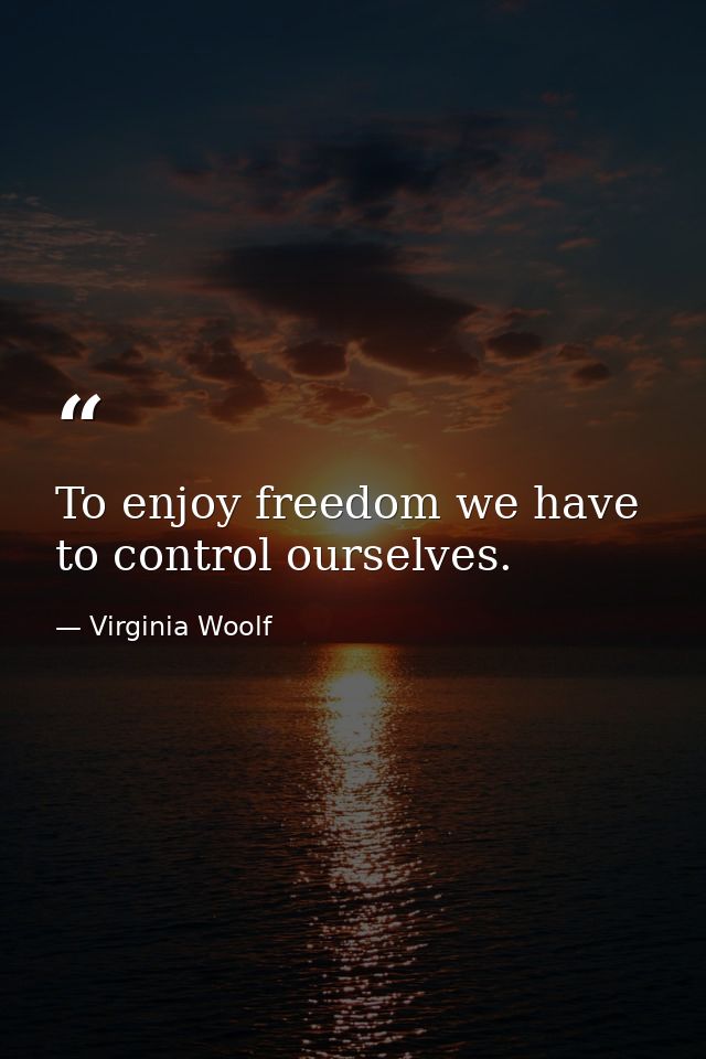 To enjoy freedom we have to control ourselves. — Virginia Woolf