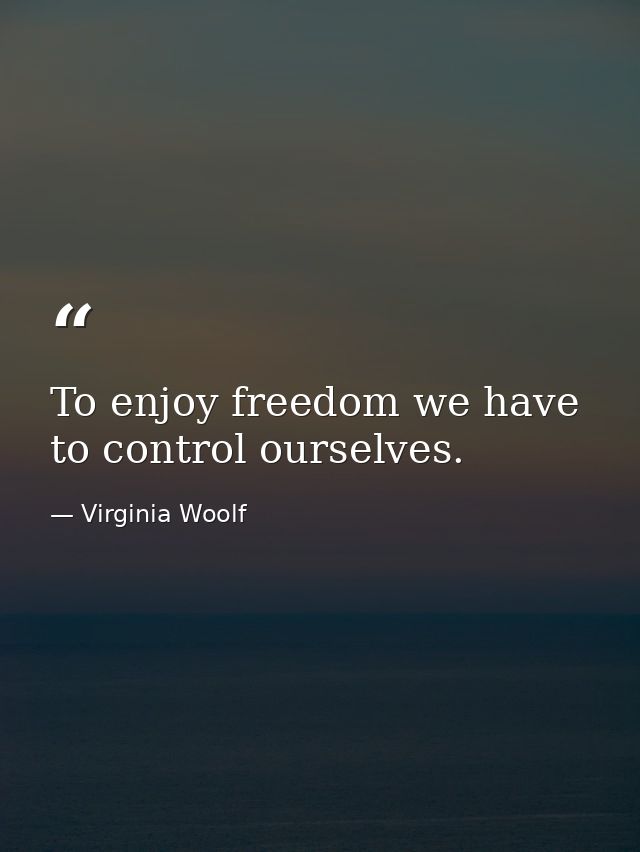 To enjoy freedom we have to control ourselves. — Virginia Woolf