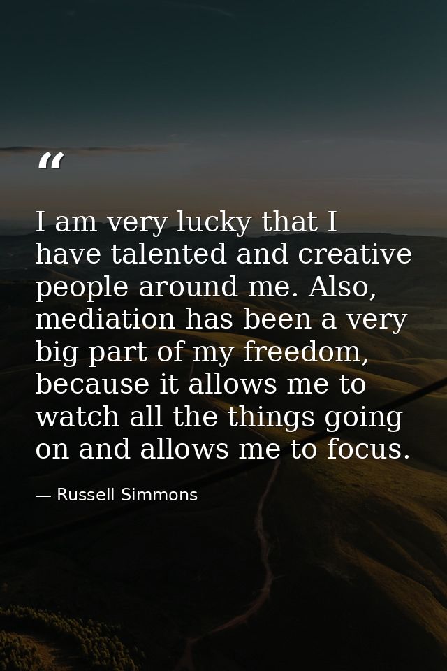 I am very lucky that I have talented and creative people around me. Also, mediation has been a very big part of my freed — Russell Simmons