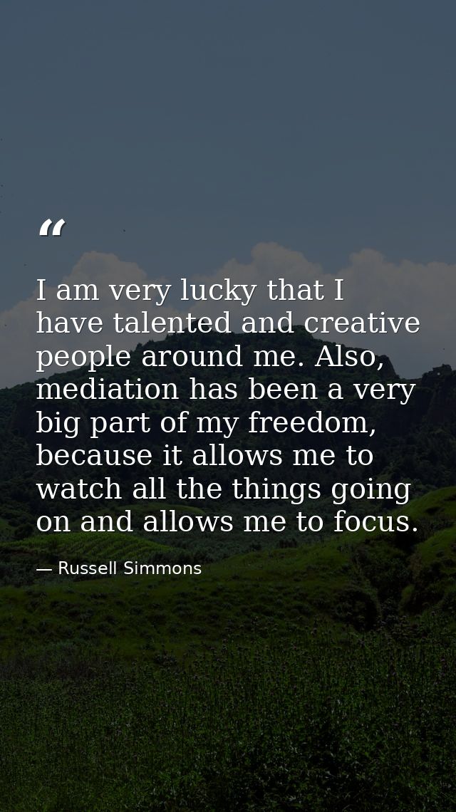 I am very lucky that I have talented and creative people around me. Also, mediation has been a very big part of my freed — Russell Simmons