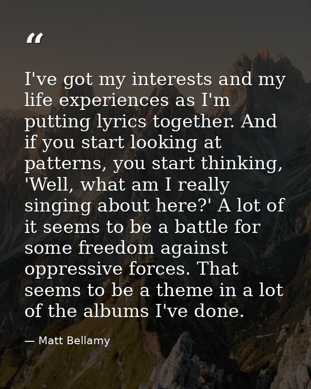 I've got my interests and my life experiences as I'm putting lyrics together. And if you start looking at patterns, you  — Matt Bellamy