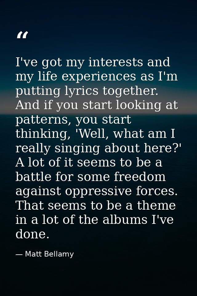 I've got my interests and my life experiences as I'm putting lyrics together. And if you start looking at patterns, you  — Matt Bellamy