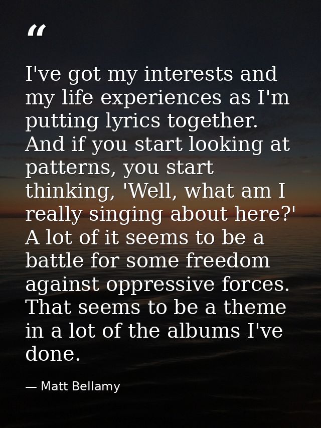 I've got my interests and my life experiences as I'm putting lyrics together. And if you start looking at patterns, you  — Matt Bellamy