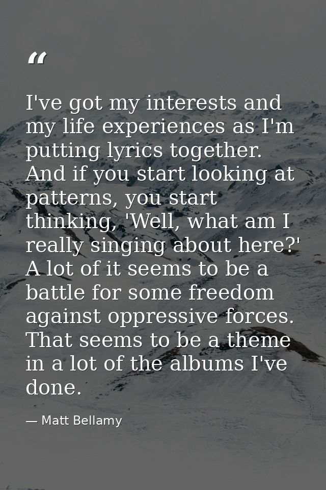 I've got my interests and my life experiences as I'm putting lyrics together. And if you start looking at patterns, you  — Matt Bellamy
