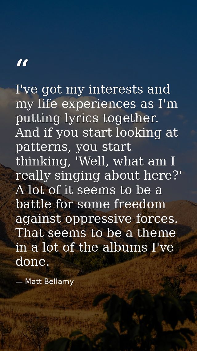 I've got my interests and my life experiences as I'm putting lyrics together. And if you start looking at patterns, you  — Matt Bellamy