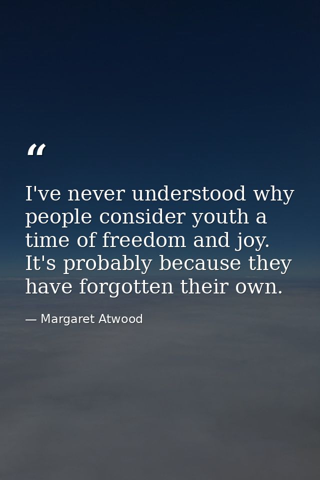 I've never understood why people consider youth a time of freedom and joy. It's probably because they have forgotten the — Margaret Atwood