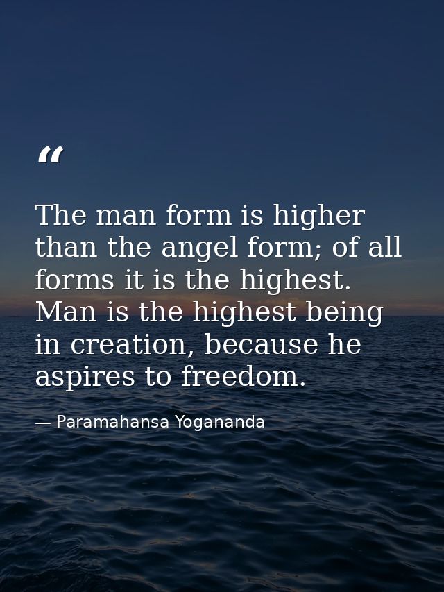 The man form is higher than the angel form; of all forms it is the highest. Man is the highest being in creation, becaus — Paramahansa Yogananda