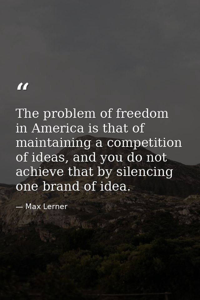 The problem of freedom in America is that of maintaining a competition of ideas, and you do not achieve that by silencin — Max Lerner