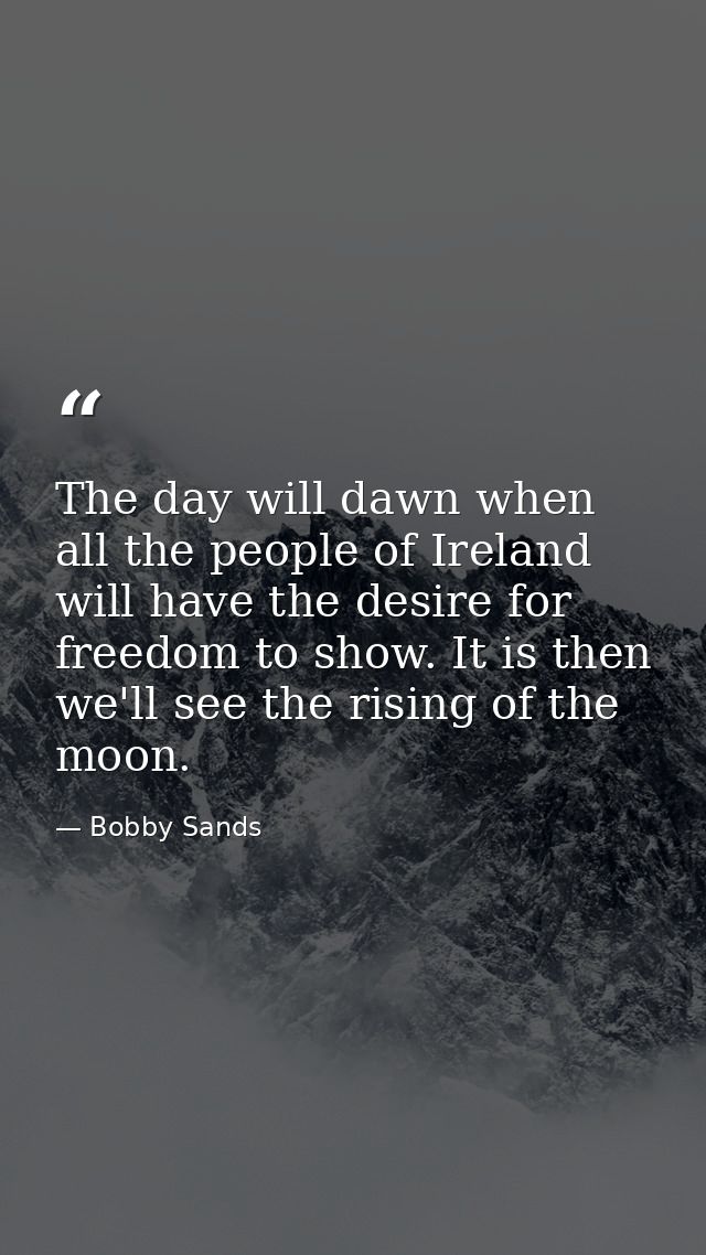 The day will dawn when all the people of Ireland will have the desire for freedom to show. It is then we'll see the risi — Bobby Sands