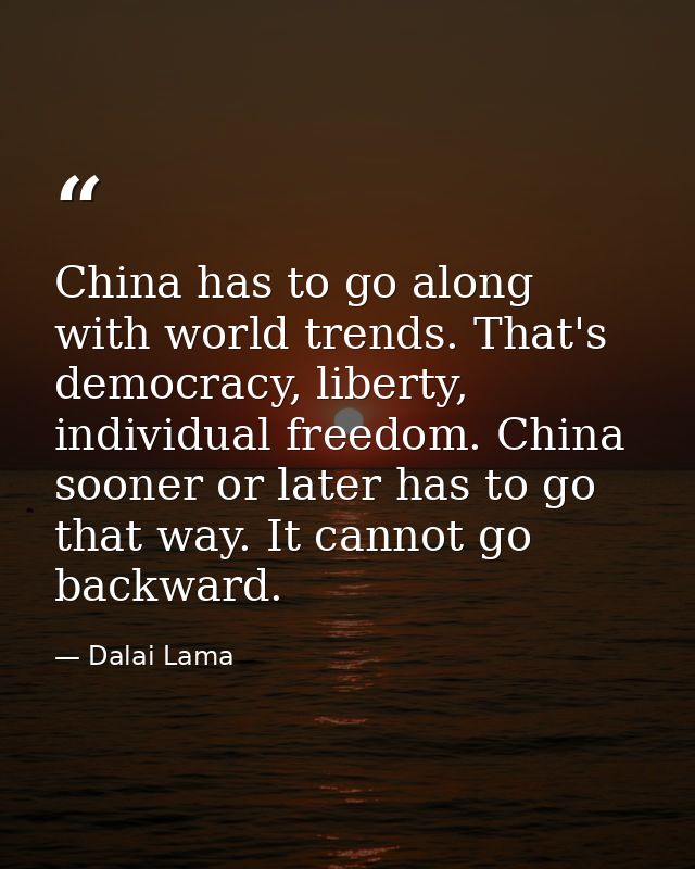 China has to go along with world trends. That's democracy, liberty, individual freedom. China sooner or later has to go  — Dalai Lama