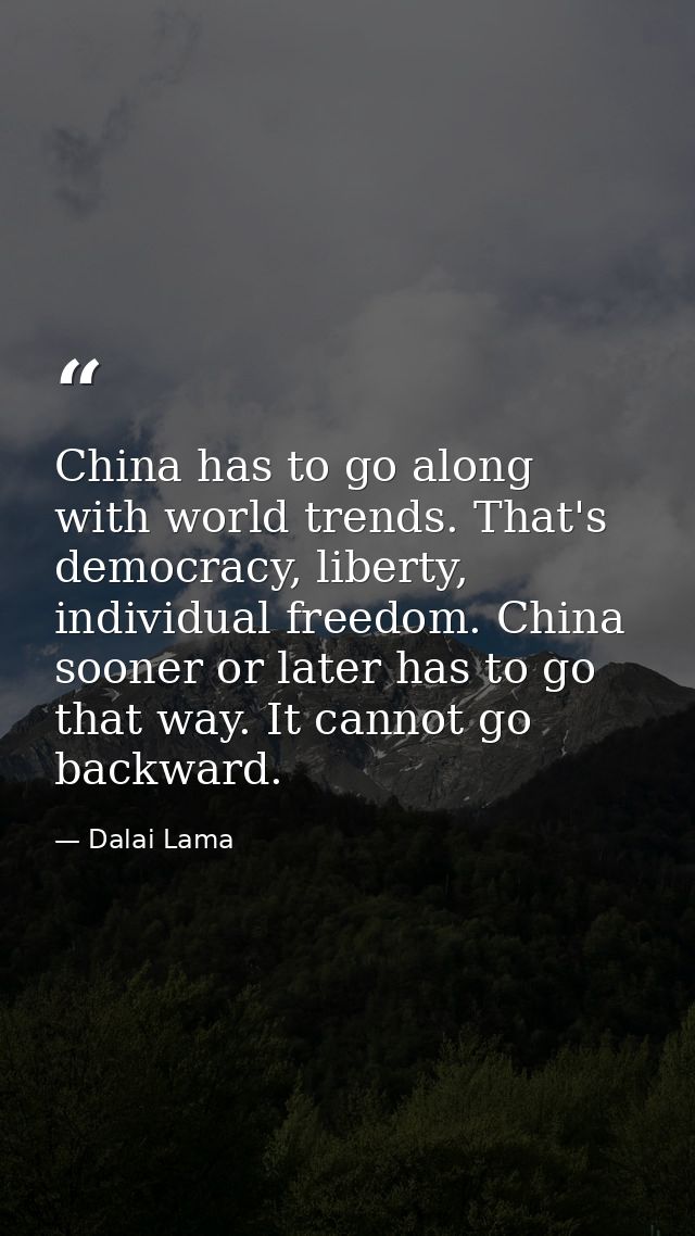 China has to go along with world trends. That's democracy, liberty, individual freedom. China sooner or later has to go  — Dalai Lama