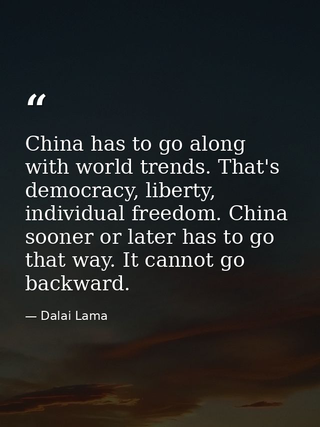 China has to go along with world trends. That's democracy, liberty, individual freedom. China sooner or later has to go  — Dalai Lama