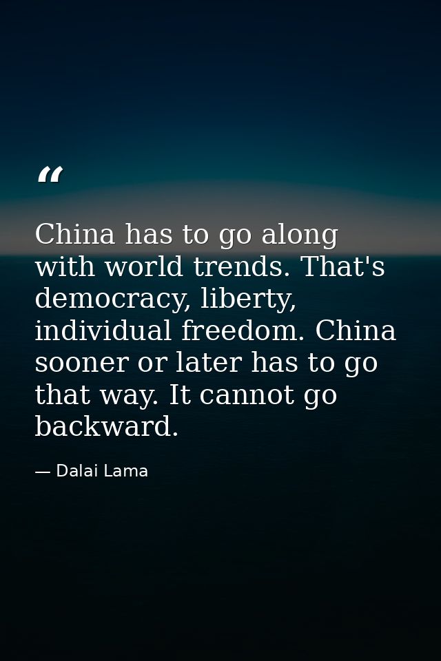 China has to go along with world trends. That's democracy, liberty, individual freedom. China sooner or later has to go  — Dalai Lama