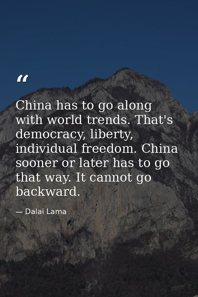China has to go along with world trends. That's democracy, liberty, individual freedom. China sooner or later has to go  — Dalai Lama