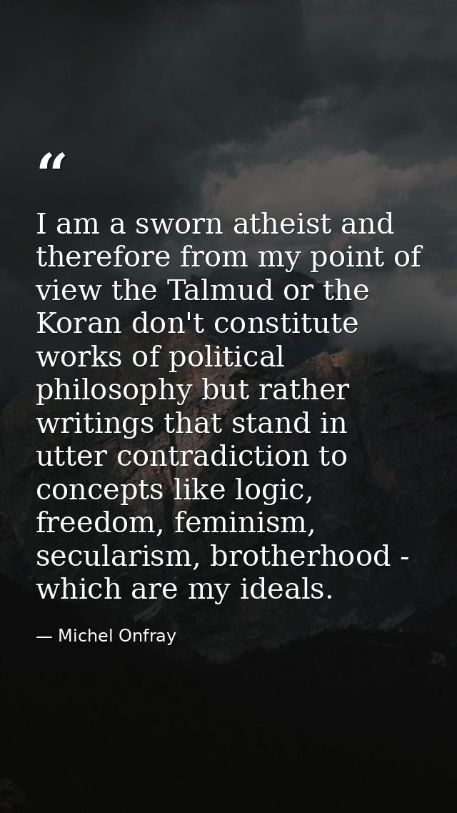 I am a sworn atheist and therefore from my point of view the Talmud or the Koran don't constitute works of political phi — Michel Onfray