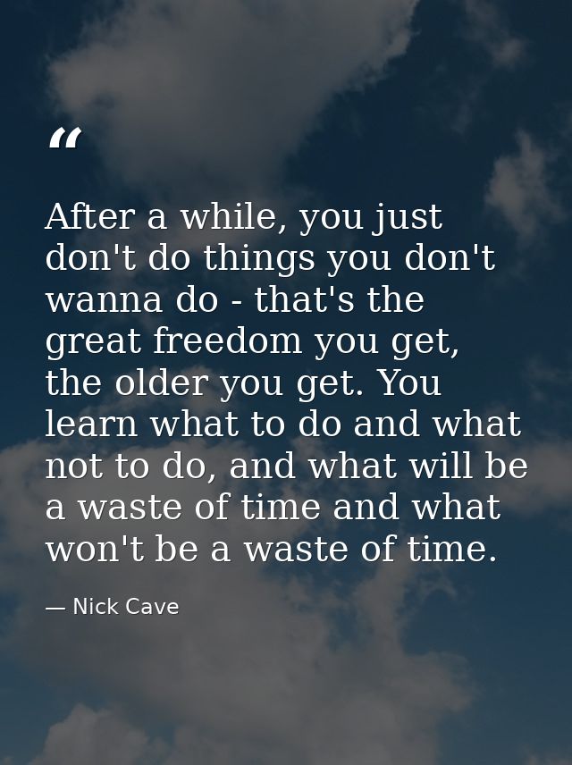After a while, you just don't do things you don't wanna do - that's the great freedom you get, the older you get. You le — Nick Cave